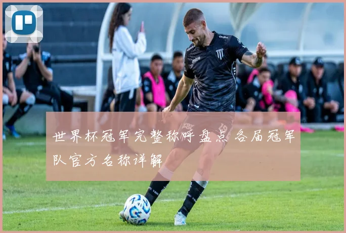 世界杯冠军完整称呼盘点 各届冠军队官方名称详解