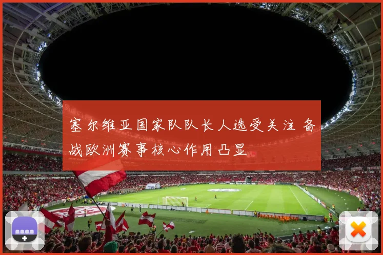 塞尔维亚国家队队长人选受关注 备战欧洲赛事核心作用凸显