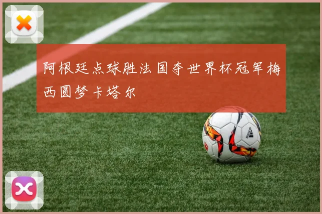阿根廷点球胜法国夺世界杯冠军梅西圆梦卡塔尔
