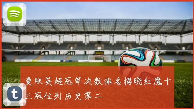 曼联英超冠军次数排名揭晓红魔十三冠位列历史第二