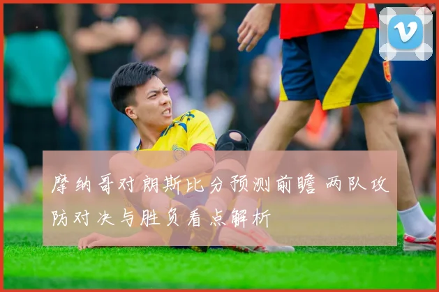 摩纳哥对朗斯比分预测前瞻 两队攻防对决与胜负看点解析