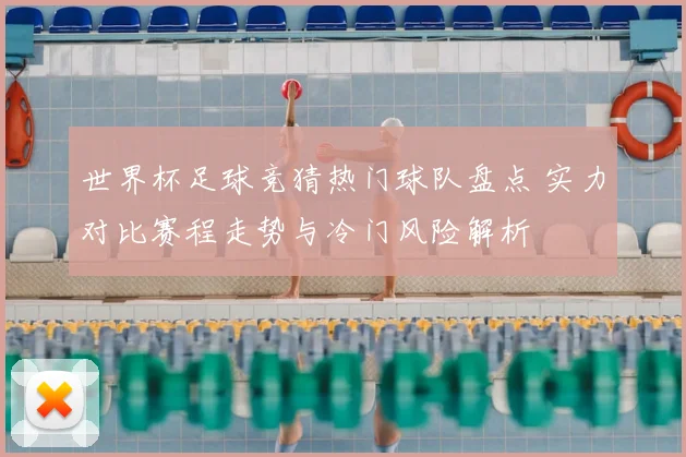 世界杯足球竞猜热门球队盘点 实力对比赛程走势与冷门风险解析