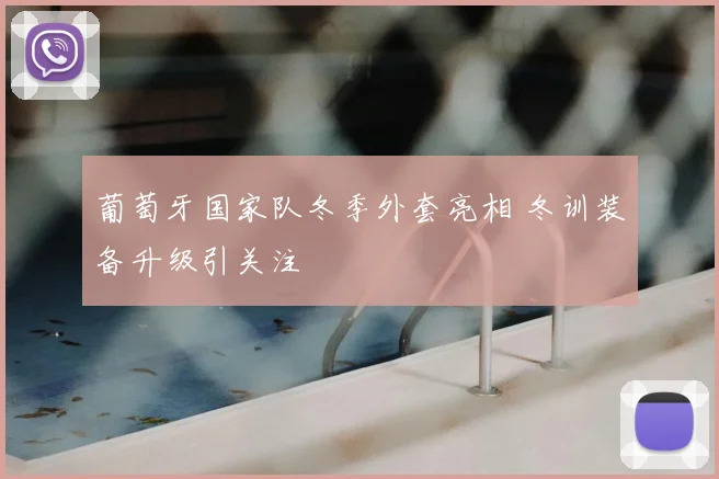 葡萄牙国家队冬季外套亮相 冬训装备升级引关注