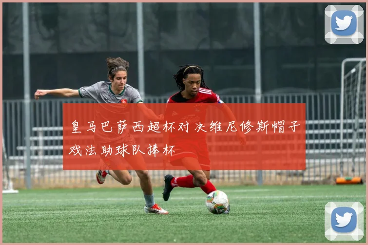 皇马巴萨西超杯对决维尼修斯帽子戏法助球队捧杯