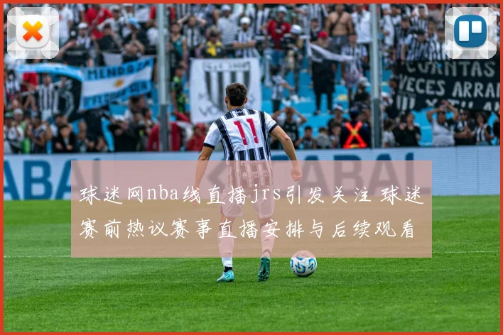 球迷网nba线直播jrs引发关注 球迷赛前热议赛事直播安排与后续观看看点