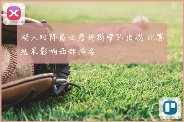 湖人对阵爵士詹姆斯带队出战 比赛结果影响西部排名