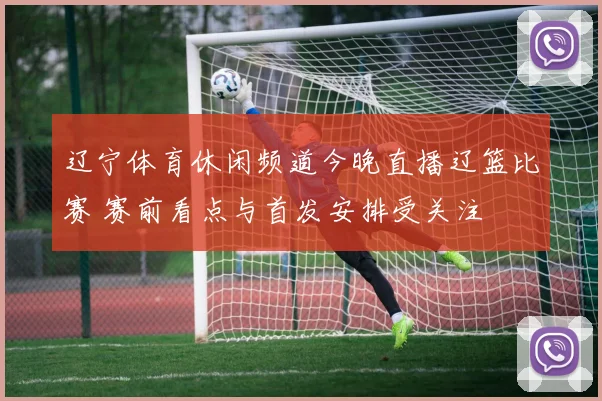 辽宁体育休闲频道今晚直播辽篮比赛 赛前看点与首发安排受关注