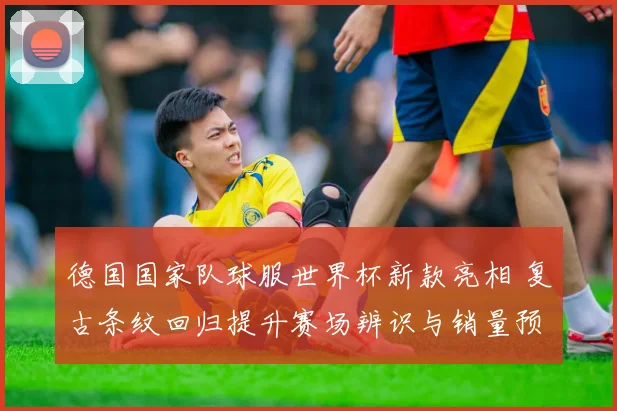 德国国家队球服世界杯新款亮相 复古条纹回归提升赛场辨识与销量预期