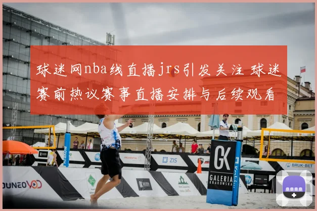 球迷网nba线直播jrs引发关注 球迷赛前热议赛事直播安排与后续观看看点