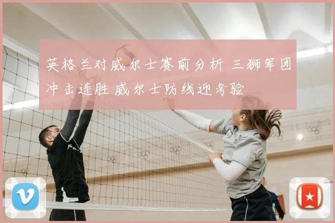 英格兰对威尔士赛前分析 三狮军团冲击连胜 威尔士防线迎考验