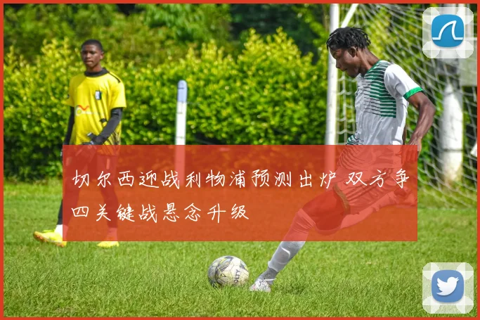 切尔西迎战利物浦预测出炉 双方争四关键战悬念升级