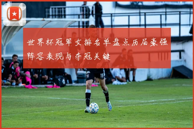 世界杯冠军女排名单盘点历届豪强阵容表现与夺冠关键