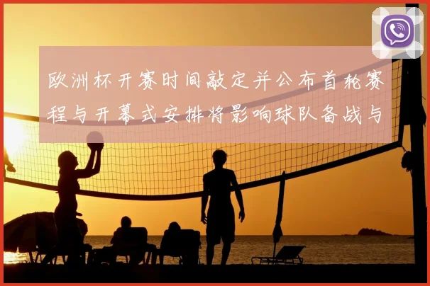 欧洲杯开赛时间敲定并公布首轮赛程与开幕式安排将影响球队备战与门票