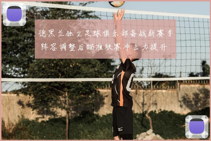 德黑兰独立足球俱乐部备战新赛季 阵容调整后瞄准联赛冲击力提升