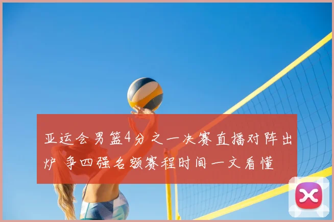 亚运会男篮4分之一决赛直播对阵出炉 争四强名额赛程时间一文看懂