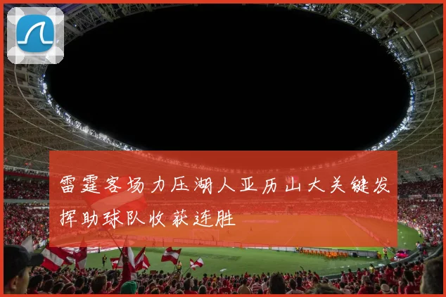 雷霆客场力压湖人亚历山大关键发挥助球队收获连胜