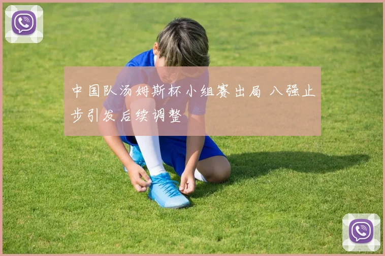 中国队汤姆斯杯小组赛出局 八强止步引发后续调整