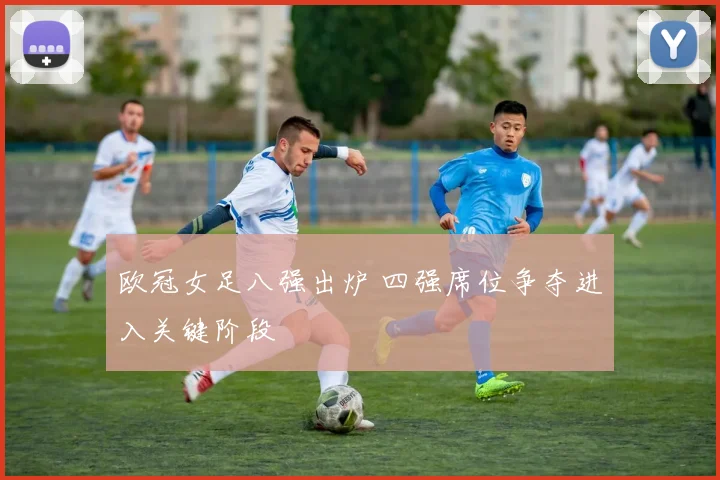 欧冠女足八强出炉 四强席位争夺进入关键阶段
