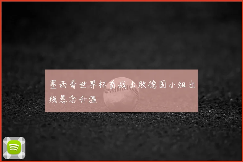 墨西哥世界杯首战击败德国小组出线悬念升温