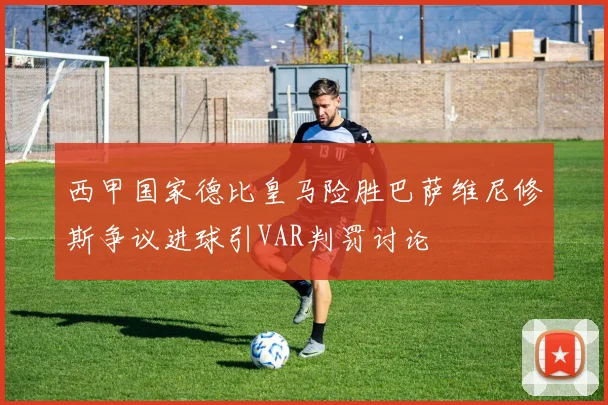 西甲国家德比皇马险胜巴萨维尼修斯争议进球引VAR判罚讨论