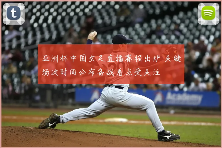 亚洲杯中国女足直播赛程出炉 关键场次时间公布备战看点受关注