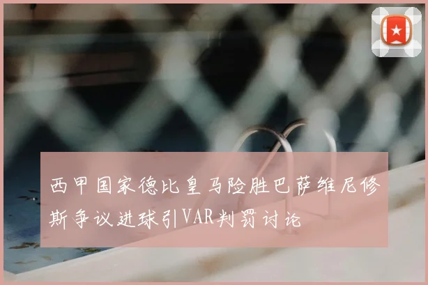 西甲国家德比皇马险胜巴萨维尼修斯争议进球引VAR判罚讨论