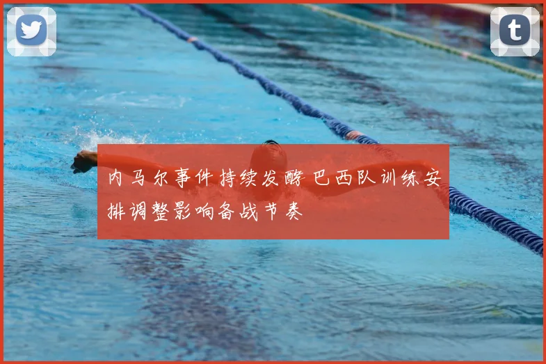 内马尔事件持续发酵 巴西队训练安排调整影响备战节奏