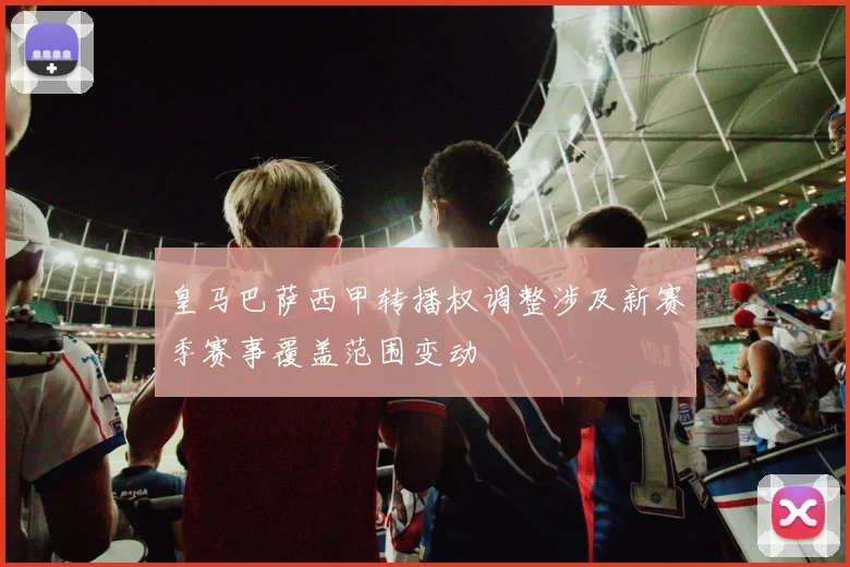 皇马巴萨西甲转播权调整涉及新赛季赛事覆盖范围变动