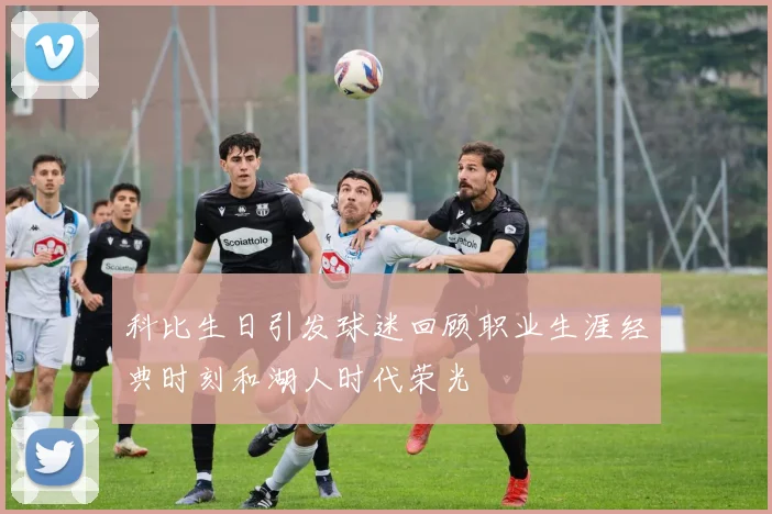 科比生日引发球迷回顾职业生涯经典时刻和湖人时代荣光