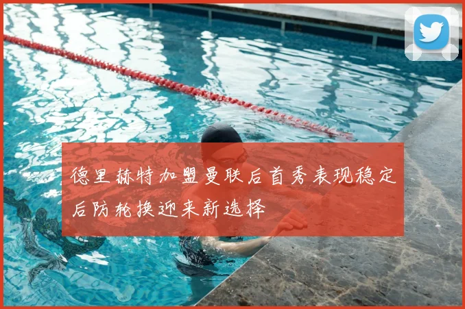 德里赫特加盟曼联后首秀表现稳定后防轮换迎来新选择
