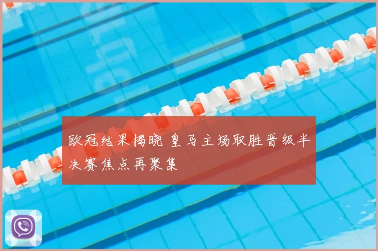 欧冠结果揭晓 皇马主场取胜晋级半决赛焦点再聚集