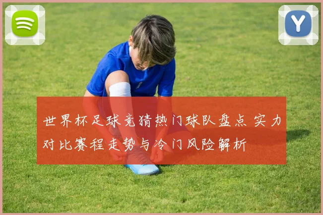 世界杯足球竞猜热门球队盘点 实力对比赛程走势与冷门风险解析