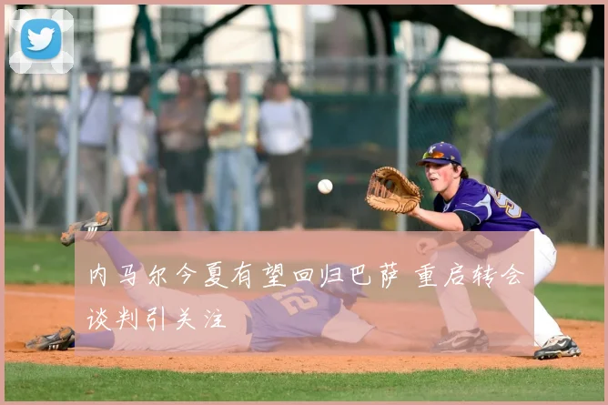 内马尔今夏有望回归巴萨 重启转会谈判引关注