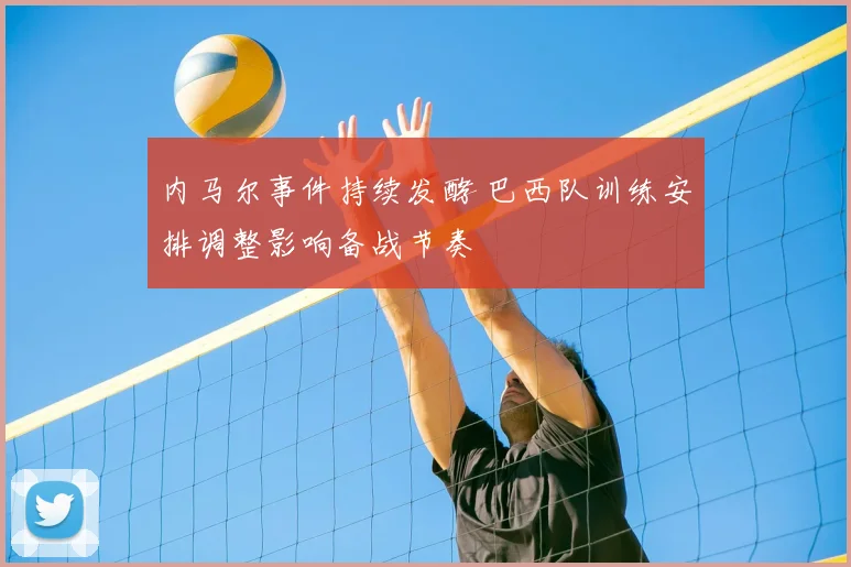 内马尔事件持续发酵 巴西队训练安排调整影响备战节奏