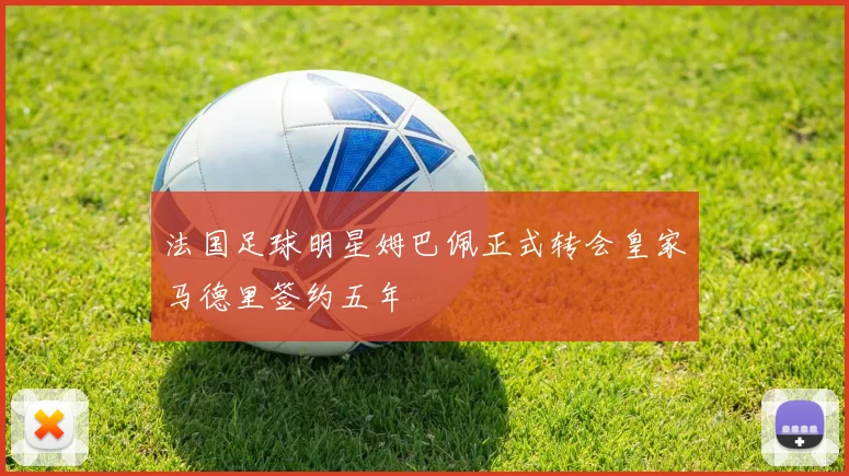 法国足球明星姆巴佩正式转会皇家马德里签约五年