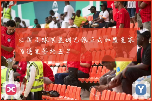 法国足球明星姆巴佩正式加盟皇家马德里签约五年