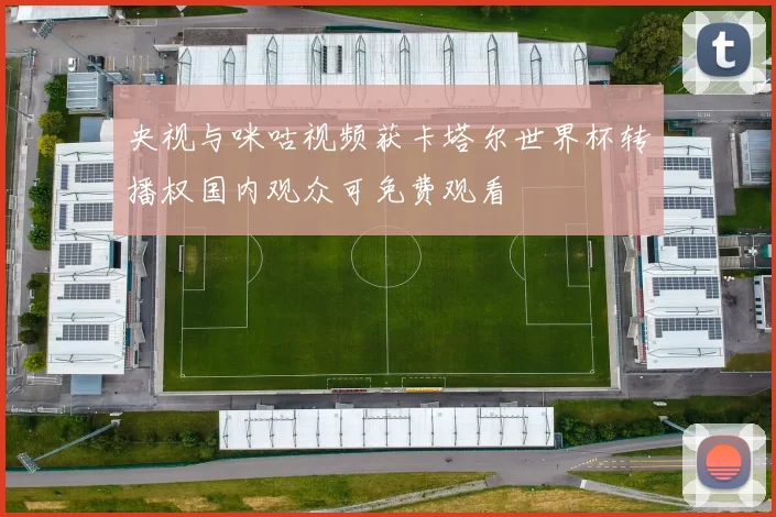 央视与咪咕视频获卡塔尔世界杯转播权国内观众可免费观看