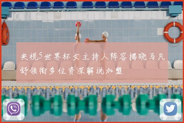 央视5世界杯女主持人阵容揭晓马凡舒领衔多位资深解说加盟