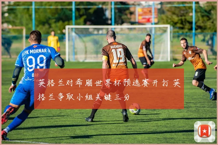 英格兰对希腊世界杯预选赛开打 英格兰争取小组关键三分
