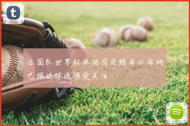 法国队世界杯单场固定赔率公布姆巴佩进球选项受关注