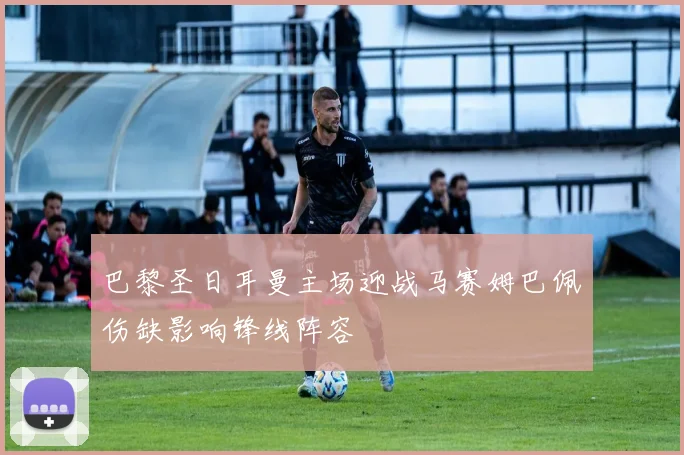 巴黎圣日耳曼主场迎战马赛姆巴佩伤缺影响锋线阵容