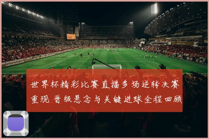 世界杯精彩比赛直播多场逆转决赛重现 晋级悬念与关键进球全程回顾