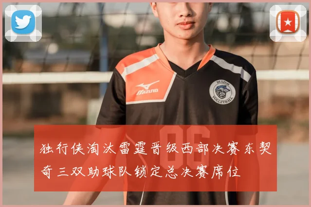 独行侠淘汰雷霆晋级西部决赛东契奇三双助球队锁定总决赛席位