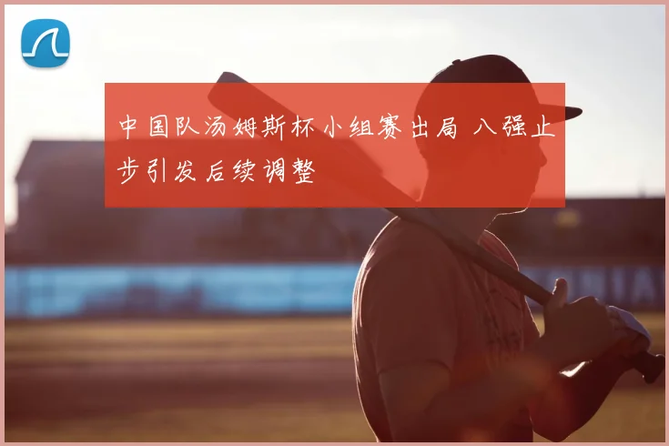 中国队汤姆斯杯小组赛出局 八强止步引发后续调整