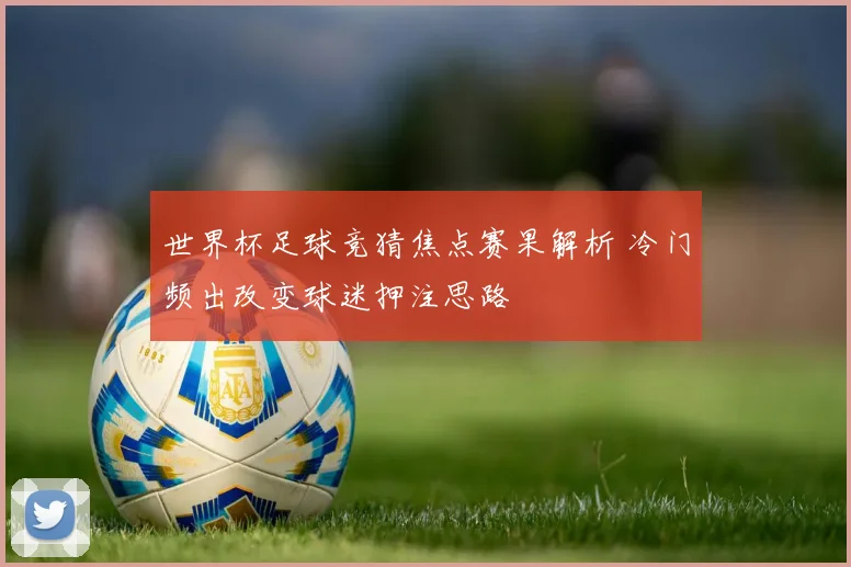 世界杯足球竞猜焦点赛果解析 冷门频出改变球迷押注思路