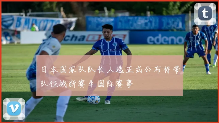 日本国家队队长人选正式公布将带队征战新赛季国际赛事