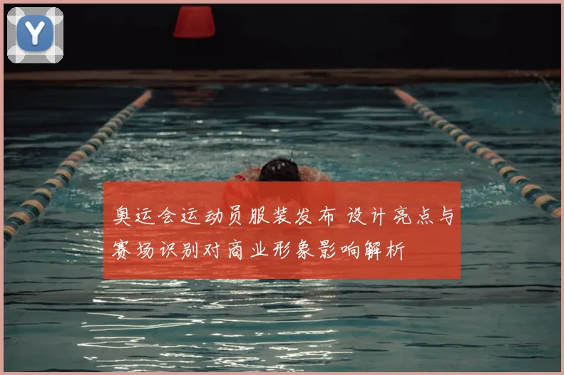 奥运会运动员服装发布 设计亮点与赛场识别对商业形象影响解析