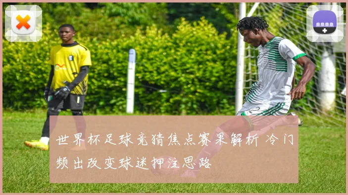 世界杯足球竞猜焦点赛果解析 冷门频出改变球迷押注思路