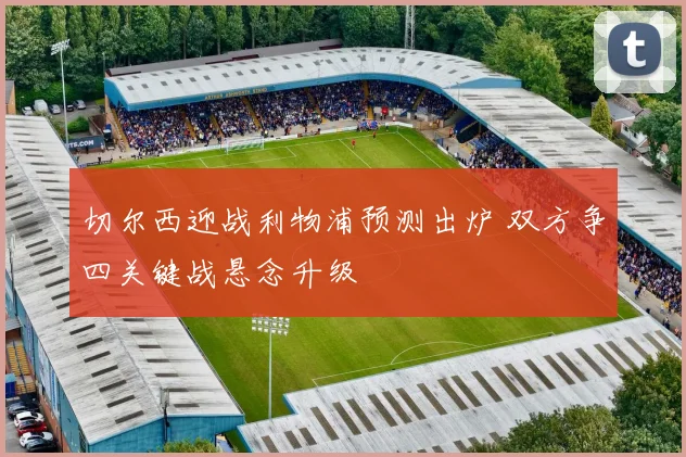 切尔西迎战利物浦预测出炉 双方争四关键战悬念升级