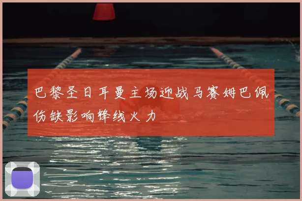 巴黎圣日耳曼主场迎战马赛姆巴佩伤缺影响锋线火力